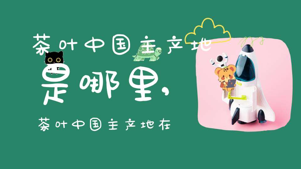 茶叶中国主产地是哪里,茶叶中国主产地在哪里
