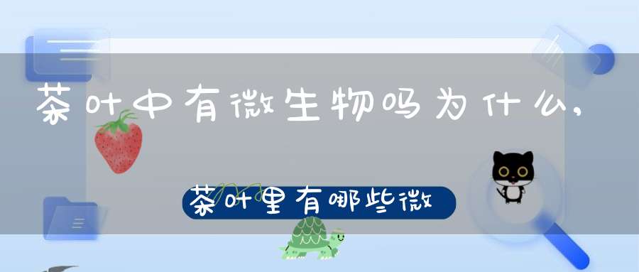 茶叶中有微生物吗为什么,茶叶里有哪些微量元素