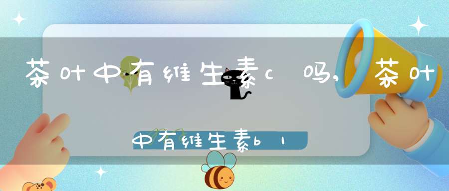 茶叶中有维生素c吗,茶叶中有维生素b12吗