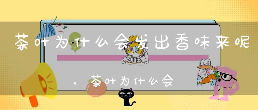茶叶为什么会发出香味来呢,茶叶为什么会发出香味来的原理