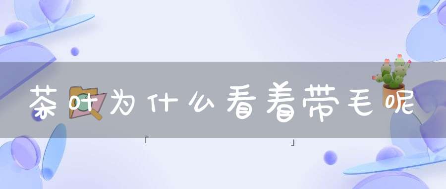 茶叶为什么看着带毛呢