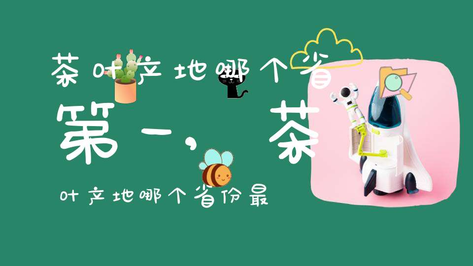 茶叶产地哪个省第一,茶叶产地哪个省份最多
