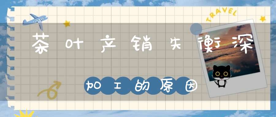 茶叶产销失衡深加工的原因