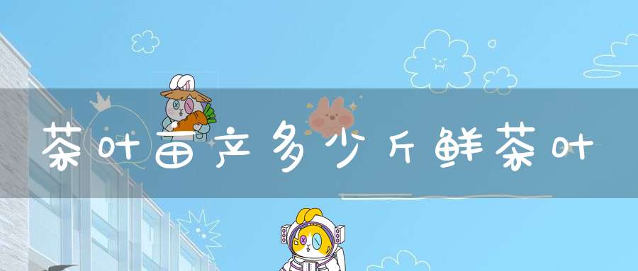 茶叶亩产多少斤鲜茶叶