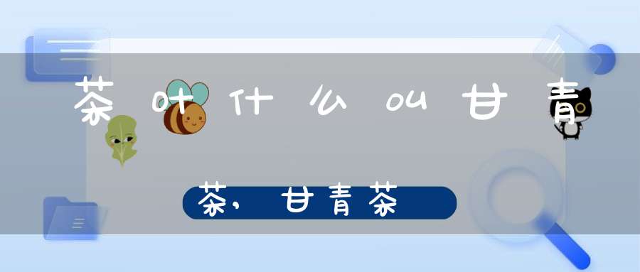 茶叶什么叫甘青茶,甘青茶藨