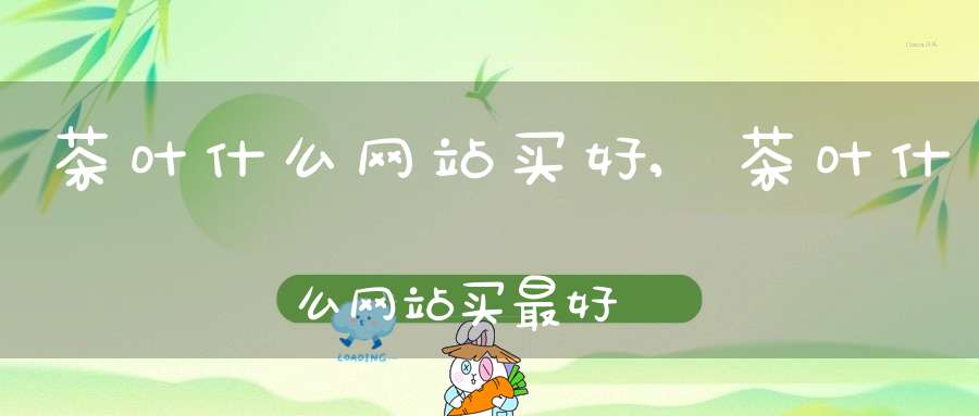 茶叶什么网站买好,茶叶什么网站买最好