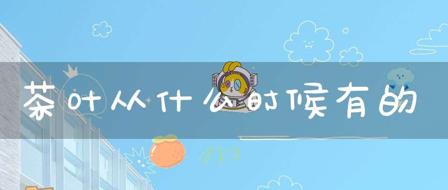 茶叶从什么时候有的