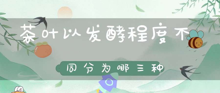 茶叶以发酵程度不同分为哪三种