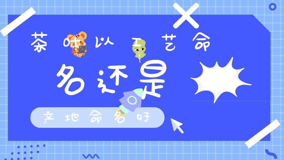 茶叶以工艺命名还是产地命名好