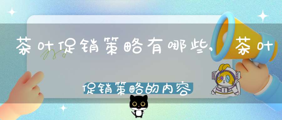 茶叶促销策略有哪些,茶叶促销策略的内容及特点