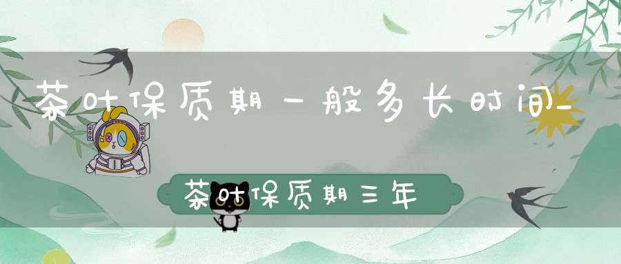 茶叶保质期一般多长时间_茶叶保质期三年,过期了还能喝吗?