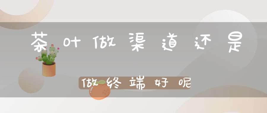 茶叶做渠道还是做终端好呢