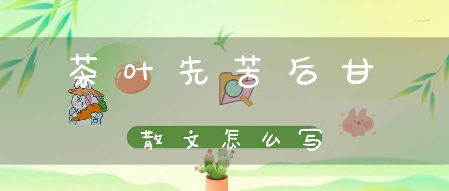 茶叶先苦后甘散文怎么写