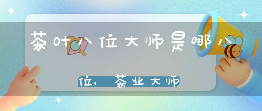 茶叶八位大师是哪八位,茶业大师
