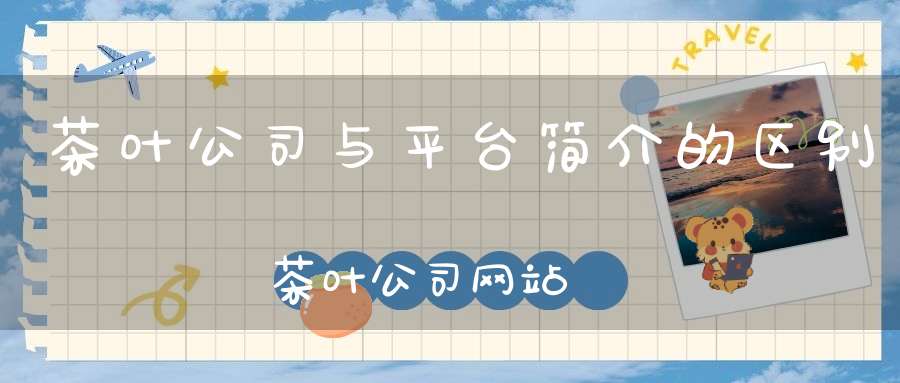 茶叶公司与平台简介的区别茶叶公司网站