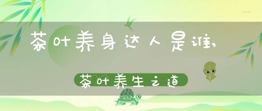 茶叶养身达人是谁,茶叶养生之道