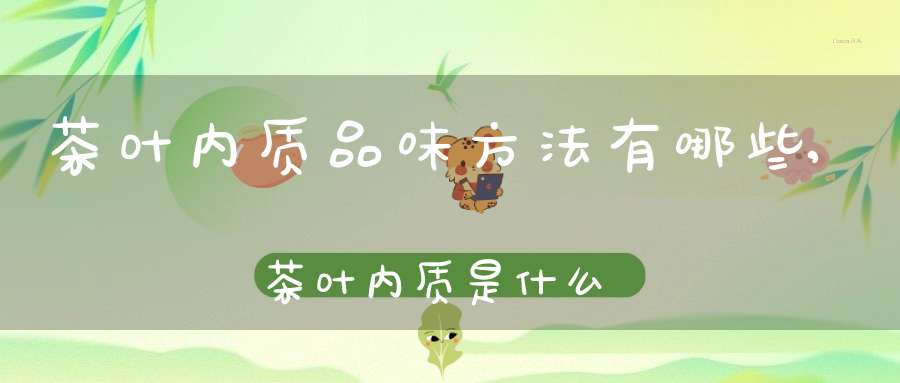 茶叶内质品味方法有哪些,茶叶内质是什么意思