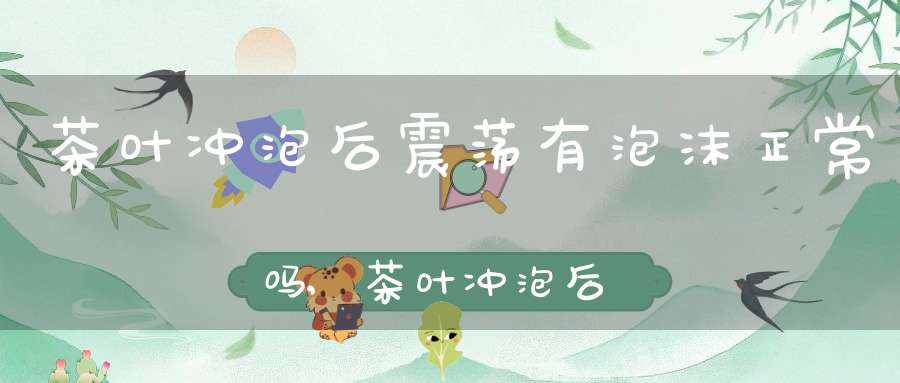 茶叶冲泡后震荡有泡沫正常吗,茶叶冲泡后震荡有泡沫吗