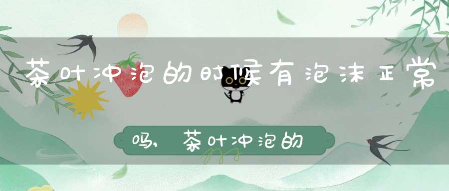 茶叶冲泡的时候有泡沫正常吗,茶叶冲泡的时候有泡沫怎么回事