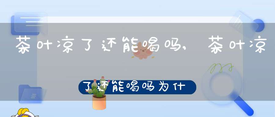 茶叶凉了还能喝吗,茶叶凉了还能喝吗为什么