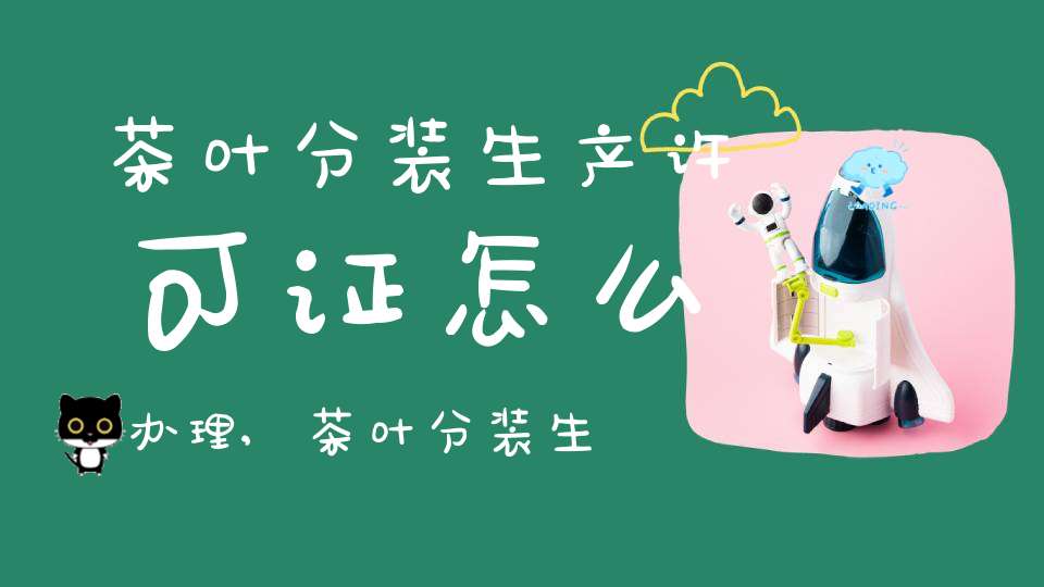 茶叶分装生产许可证怎么办理,茶叶分装生产许可证面积要求