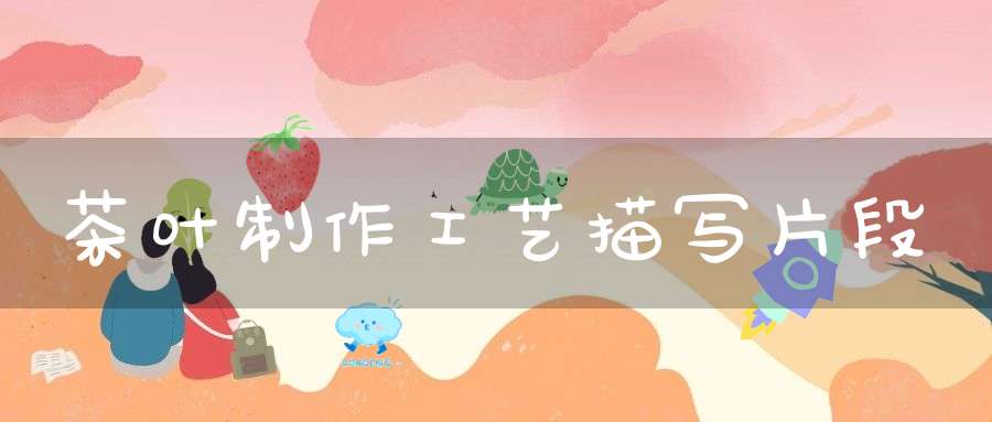 茶叶制作工艺描写片段