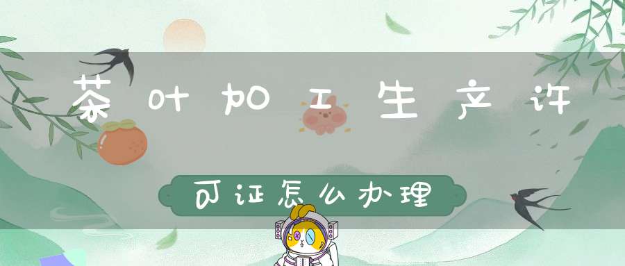 茶叶加工生产许可证怎么办理