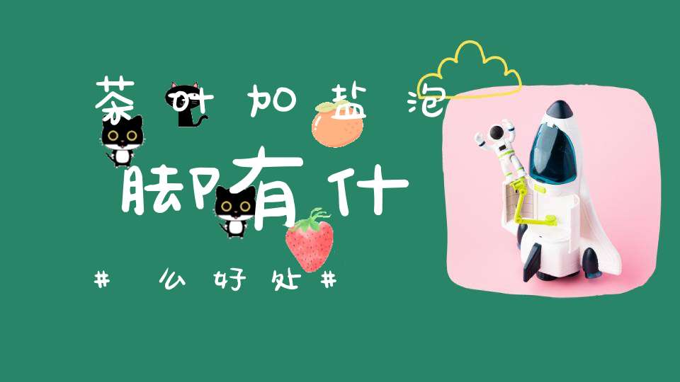 茶叶加盐泡脚有什么好处