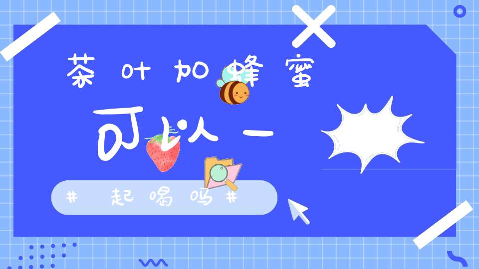 茶叶加蜂蜜可以一起喝吗