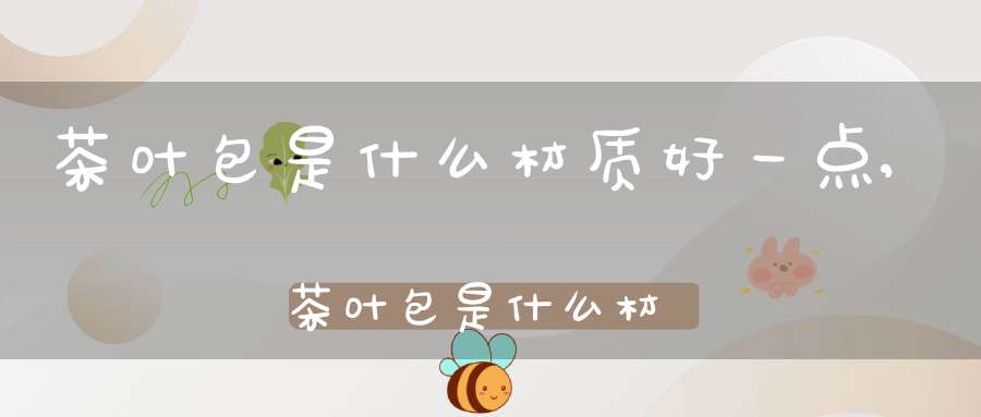 茶叶包是什么材质好一点,茶叶包是什么材质好喝