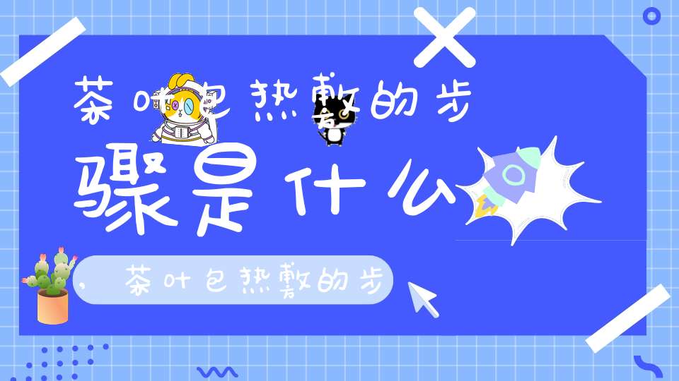 茶叶包热敷的步骤是什么,茶叶包热敷的步骤有哪些
