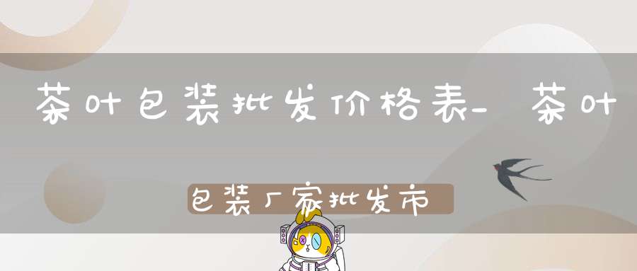 茶叶包装批发价格表_茶叶包装厂家批发市场