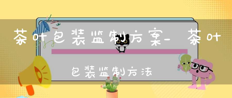 茶叶包装监制方案_茶叶包装监制方法