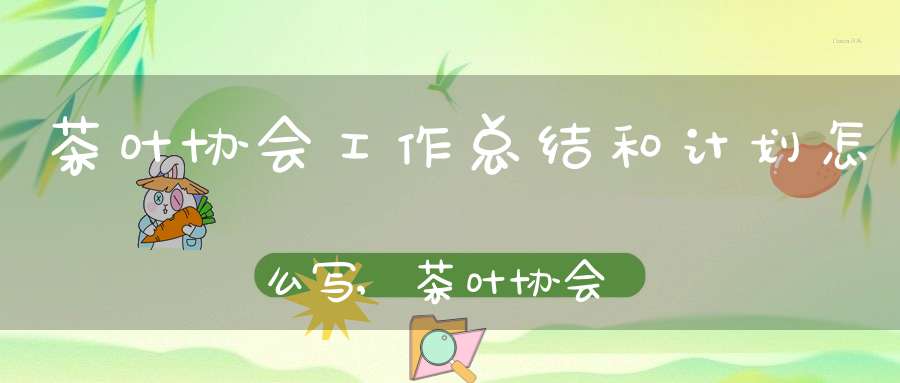 茶叶协会工作总结和计划怎么写,茶叶协会工作总结和计划范文