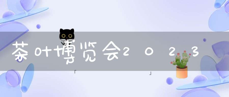 茶叶博览会2023