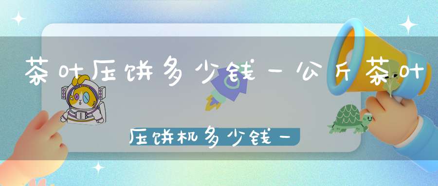 茶叶压饼多少钱一公斤茶叶压饼机多少钱一台
