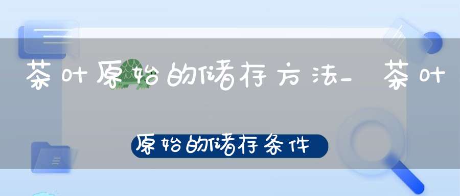 茶叶原始的储存方法_茶叶原始的储存条件