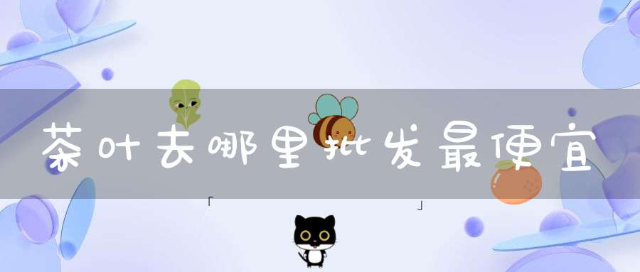 茶叶去哪里批发最便宜