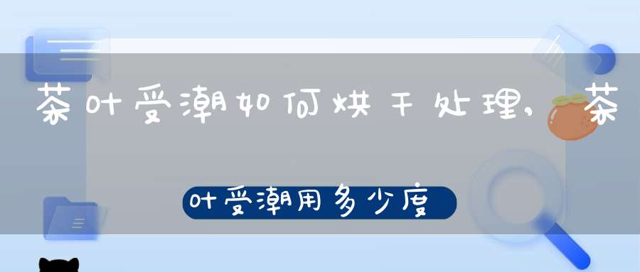 茶叶受潮如何烘干处理,茶叶受潮用多少度烘焙