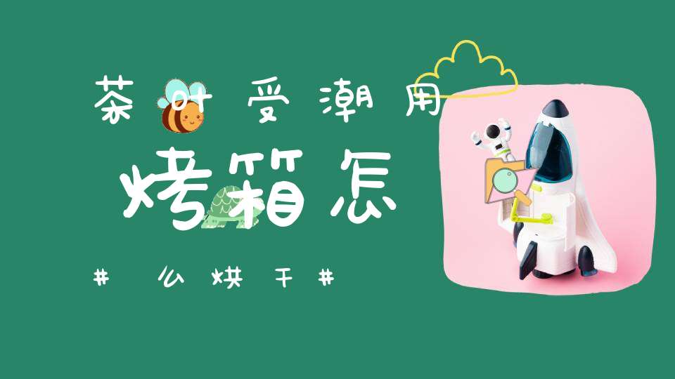 茶叶受潮用烤箱怎么烘干