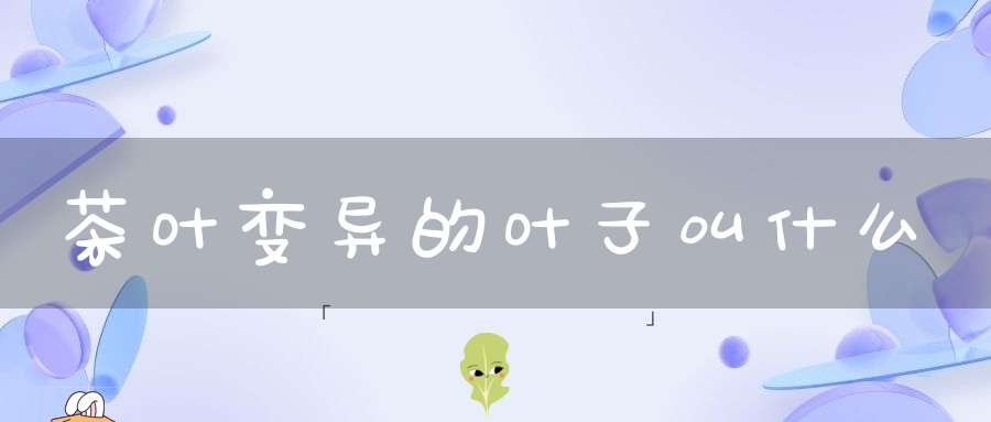茶叶变异的叶子叫什么