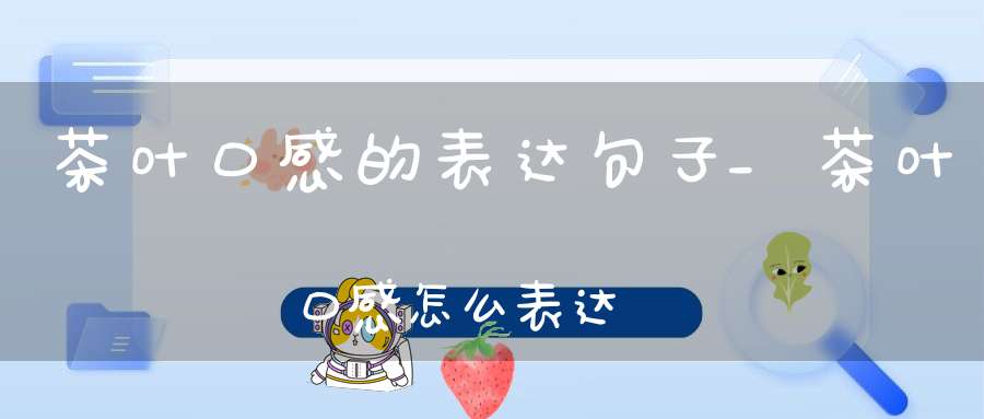 茶叶口感的表达句子_茶叶口感怎么表达