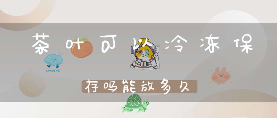茶叶可以冷冻保存吗能放多久