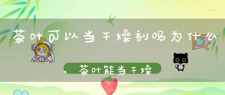 茶叶可以当干燥剂吗为什么,茶叶能当干燥剂吗