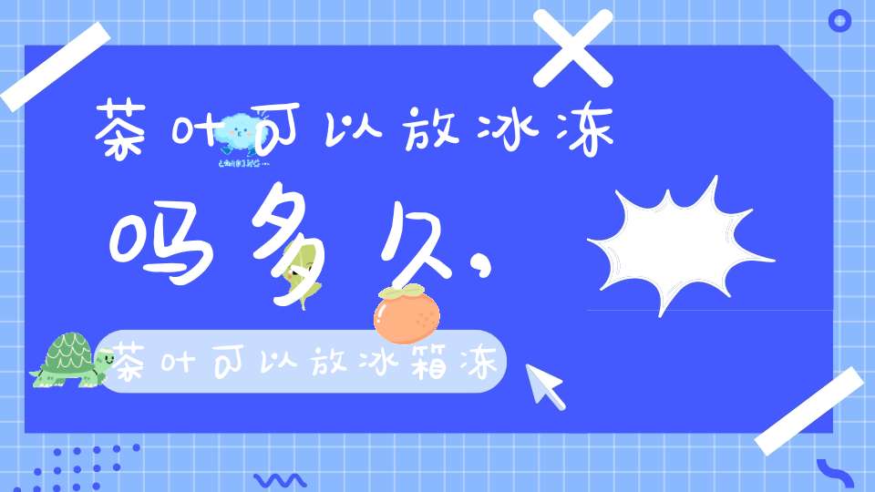 茶叶可以放冰冻吗多久,茶叶可以放冰箱冻起来吗