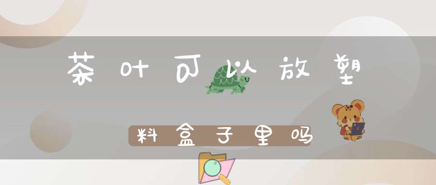 茶叶可以放塑料盒子里吗