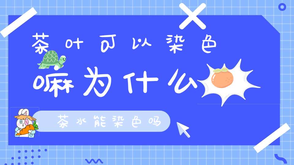 茶叶可以染色嘛为什么,茶水能染色吗