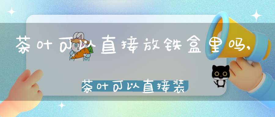 茶叶可以直接放铁盒里吗,茶叶可以直接装在铁盒子里吗