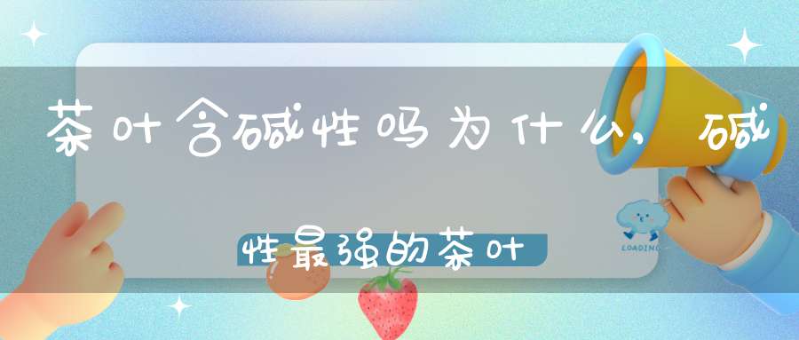 茶叶含碱性吗为什么,碱性最强的茶叶