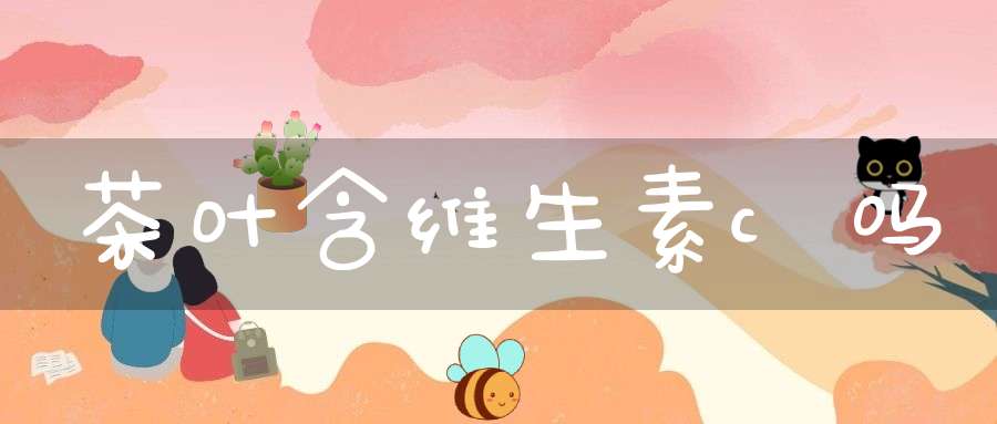 茶叶含维生素c吗